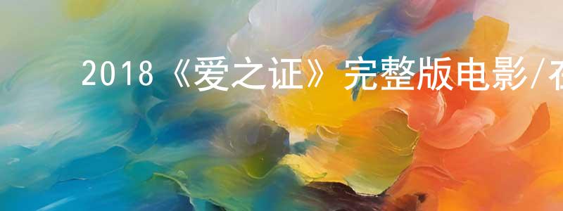 陈济民的动漫综艺大全,2018《爱之证》完整版电影/在线观看/百度云-美剧天堂